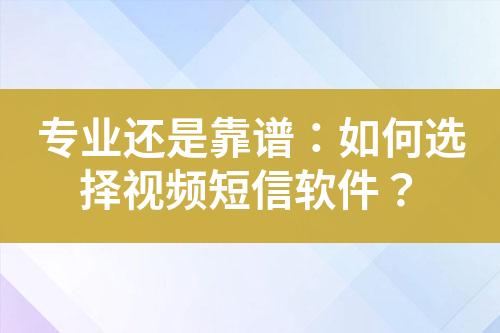 專業還是靠譜：如何選擇視頻短信軟件？