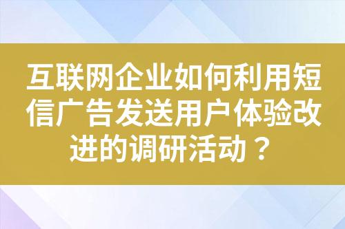 互聯(lián)網(wǎng)企業(yè)如何利用短信廣告發(fā)送用戶體驗(yàn)改進(jìn)的調(diào)研活動？