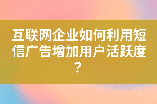 互聯(lián)網(wǎng)企業(yè)如何利用短信廣告增加用戶活躍度？