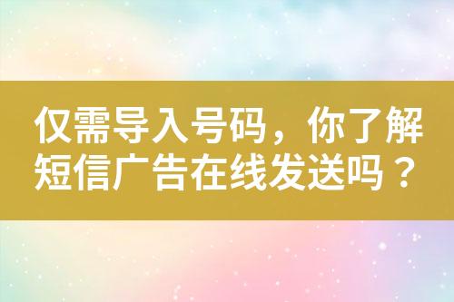 僅需導入號碼，你了解短信廣告在線發送嗎？