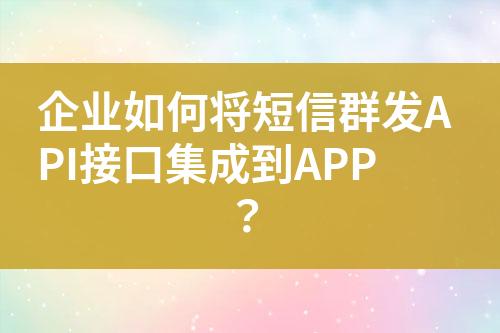 企業如何將短信群發API接口集成到APP？