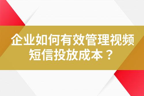 企業如何有效管理視頻短信投放成本？