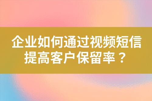 企業(yè)如何通過視頻短信提高客戶保留率？