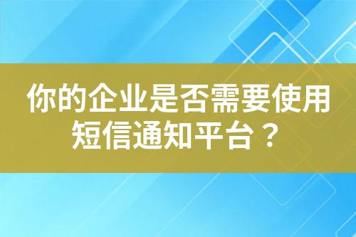 你的企業(yè)是否需要使用短信通知平臺？