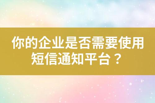 你的企業(yè)是否需要使用短信通知平臺？