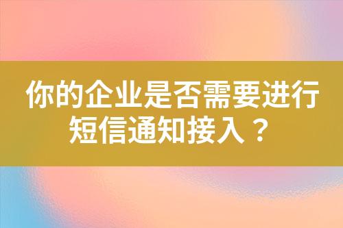 你的企業(yè)是否需要進(jìn)行短信通知接入？