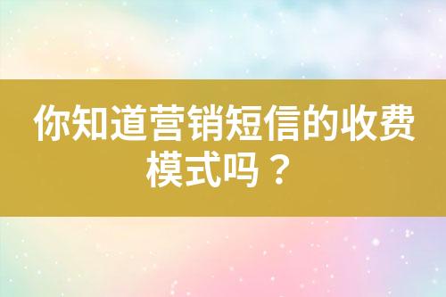 你知道營銷短信的收費模式嗎？