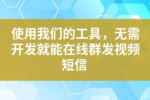 使用我們的工具，無需開發就能在線群發視頻短信