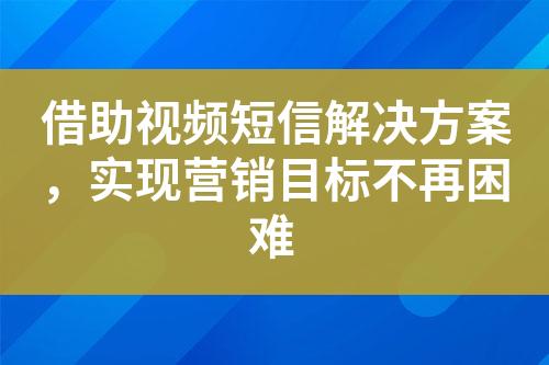 借助視頻短信解決方案，實現(xiàn)營銷目標不再困難