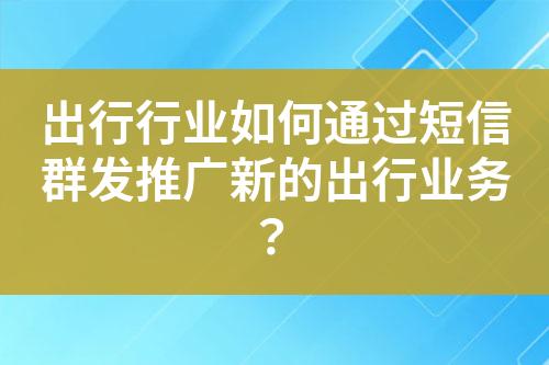 出行行業(yè)如何通過短信群發(fā)推廣新的出行業(yè)務(wù)？