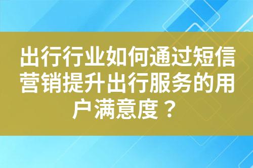 出行行業(yè)如何通過短信營銷提升出行服務的用戶滿意度？