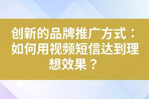 創新的品牌推廣方式：如何用視頻短信達到理想效果？