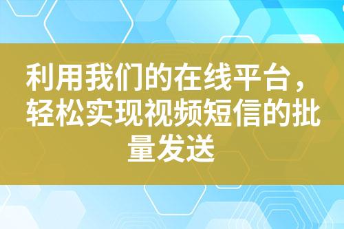 利用我們的在線平臺(tái)，輕松實(shí)現(xiàn)視頻短信的批量發(fā)送