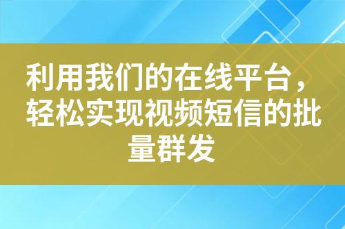 利用我們的在線平臺，輕松實現視頻短信的批量群發