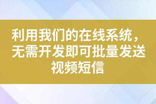 利用我們的在線系統，無需開發即可批量發送視頻短信