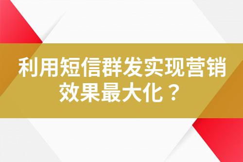 利用短信群發(fā)實(shí)現(xiàn)營銷效果最大化？