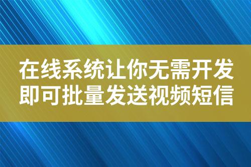 在線系統(tǒng)讓你無(wú)需開(kāi)發(fā)即可批量發(fā)送視頻短信