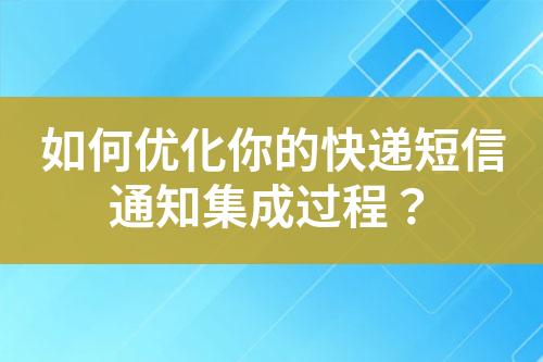 如何優化你的快遞短信通知集成過程？