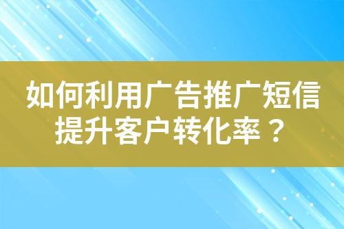 如何利用廣告推廣短信提升客戶轉(zhuǎn)化率？