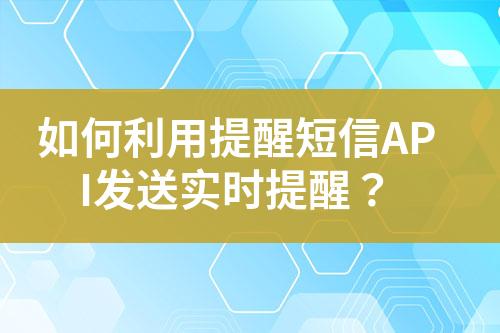 如何利用提醒短信API發送實時提醒？