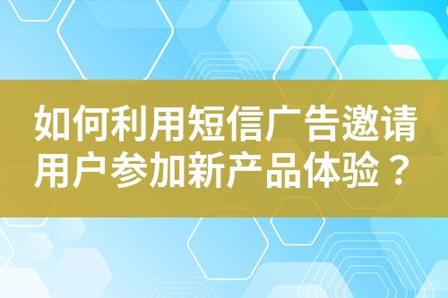 如何利用短信廣告邀請用戶參加新產品體驗？