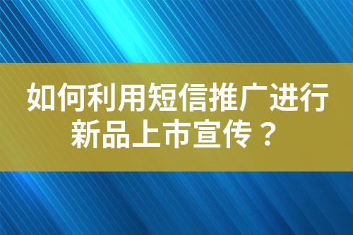 如何利用短信推廣進(jìn)行新品上市宣傳？