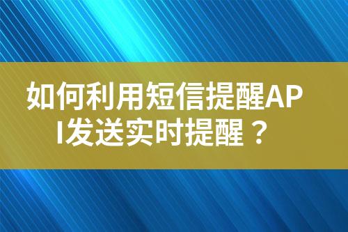 如何利用短信提醒API發送實時提醒？