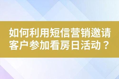 如何利用短信營銷邀請客戶參加看房日活動？