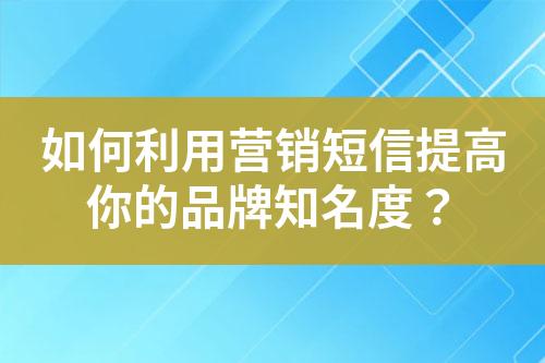 如何利用營銷短信提高你的品牌知名度？