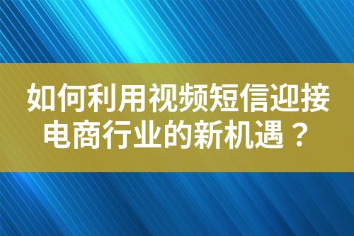 如何利用視頻短信迎接電商行業的新機遇？