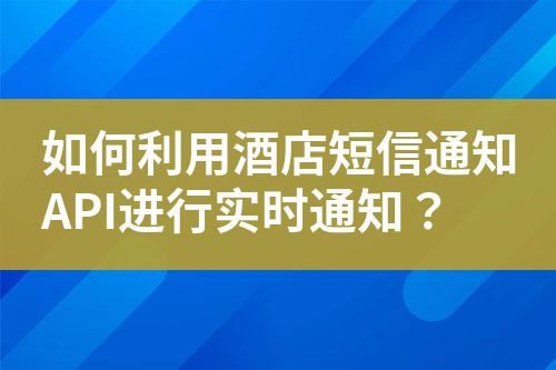 如何利用酒店短信通知API進(jìn)行實(shí)時通知？