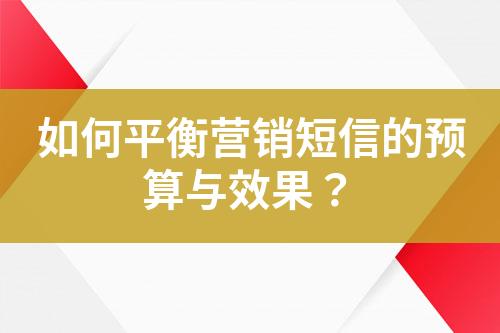 如何平衡營銷短信的預(yù)算與效果？