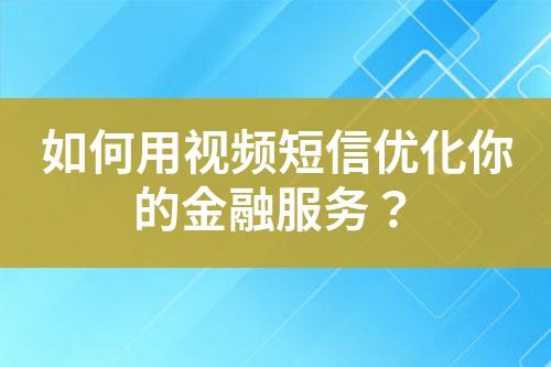 如何用視頻短信優(yōu)化你的金融服務(wù)？