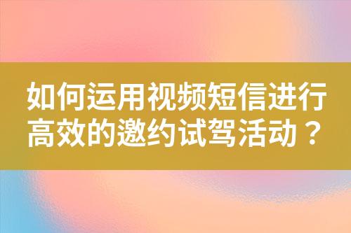 如何運(yùn)用視頻短信進(jìn)行高效的邀約試駕活動(dòng)？