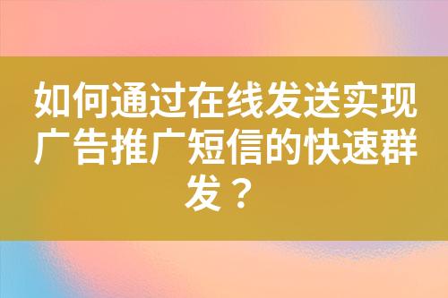 如何通過在線發(fā)送實現(xiàn)廣告推廣短信的快速群發(fā)？