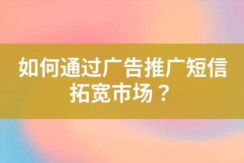 如何通過廣告推廣短信拓寬市場？