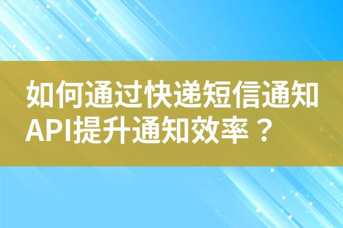 如何通過快遞短信通知API提升通知效率？