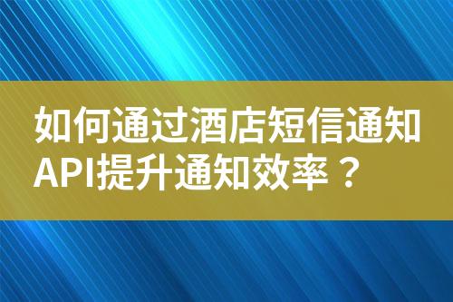 如何通過酒店短信通知API提升通知效率？