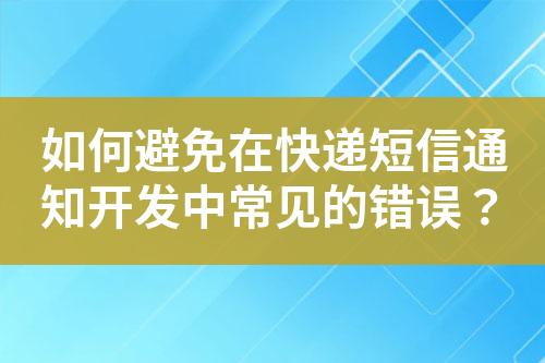 如何避免在快遞短信通知開發中常見的錯誤？