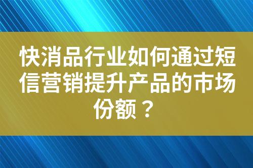 快消品行業(yè)如何通過短信營(yíng)銷提升產(chǎn)品的市場(chǎng)份額？