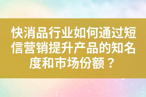 快消品行業如何通過短信營銷提升產品的知名度和市場份額？