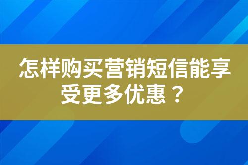 怎樣購買營銷短信能享受更多優惠？