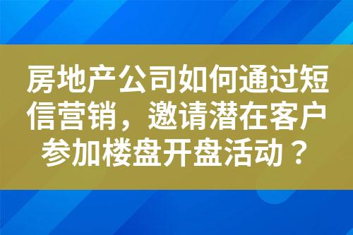 房地產(chǎn)公司如何通過(guò)短信營(yíng)銷，邀請(qǐng)潛在客戶參加樓盤(pán)開(kāi)盤(pán)活動(dòng)？