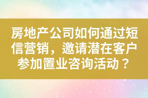 房地產公司如何通過短信營銷，邀請潛在客戶參加置業咨詢活動？