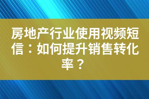 房地產(chǎn)行業(yè)使用視頻短信：如何提升銷售轉(zhuǎn)化率？