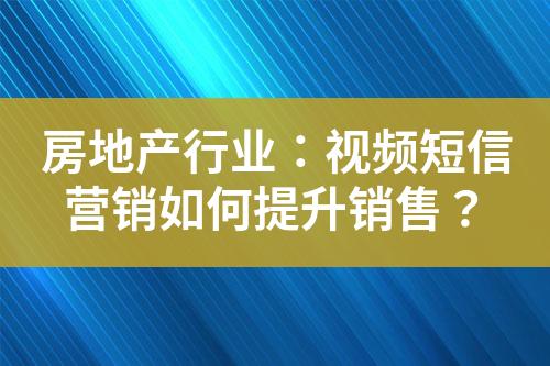 房地產行業：視頻短信營銷如何提升銷售？