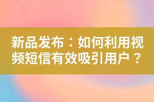 新品發(fā)布：如何利用視頻短信有效吸引用戶？