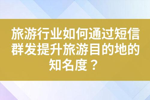 旅游行業如何通過短信群發提升旅游目的地的知名度？