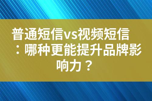 普通短信vs視頻短信：哪種更能提升品牌影響力？