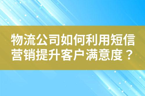 物流公司如何利用短信營銷提升客戶滿意度？